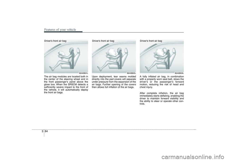 HYUNDAI ENTOURAGE 2009  Owners Manual Features of your vehicle84 3The air bag modules are located both in
the center of the steering wheel and in
the front passengers panel above the
glove box. When the SRSCM detects a
sufficiently sever