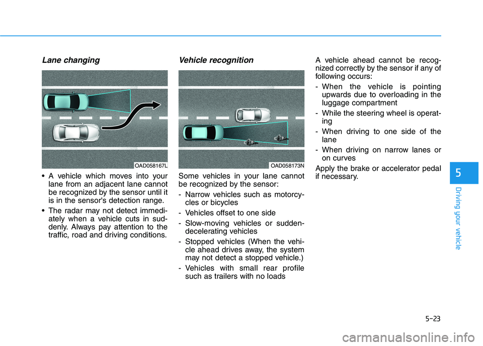 HYUNDAI IONIQ 2020 Owners Manual 5-23
Driving your vehicle
Lane changing
A vehicle which moves into your
lane from an adjacent lane cannot
be recognized by the sensor until it
is in the sensors detection range.
The radar may not d HYUNDAI IONIQ 2020 Owners Manual 5-23
Driving your vehicle
Lane changing
A vehicle which moves into your
lane from an adjacent lane cannot
be recognized by the sensor until it
is in the sensors detection range.
The radar may not d