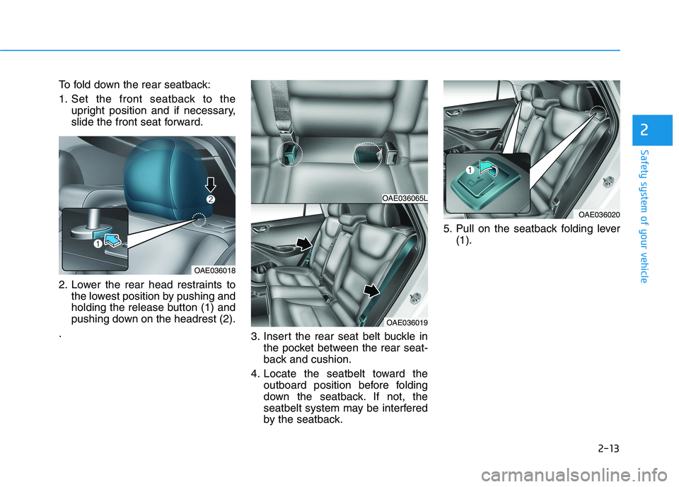 HYUNDAI IONIQ 2020 Owners Manual 2-13
Safety system of your vehicle
To fold down the rear seatback:
1. Set the front seatback to the
upright position and if necessary,
slide the front seat forward.
2. Lower the rear head restraints t