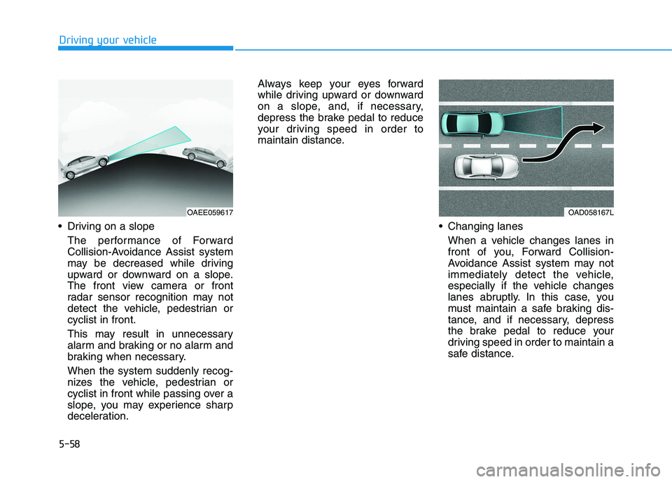 HYUNDAI IONIQ 2020 Owners Manual 5-58
Driving your vehicle
Driving on a slope
The performance of Forward
Collision-Avoidance Assist system
may be decreased while driving
upward or downward on a slope.
The front view camera or front
HYUNDAI IONIQ 2020 Owners Manual 5-58
Driving your vehicle
Driving on a slope
The performance of Forward
Collision-Avoidance Assist system
may be decreased while driving
upward or downward on a slope.
The front view camera or front