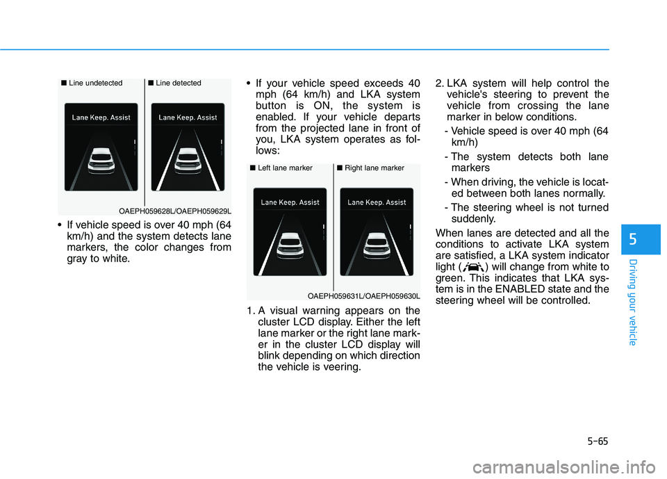 HYUNDAI IONIQ 2020 Owners Manual 5-65
Driving your vehicle
5
If vehicle speed is over 40 mph (64
km/h) and the system detects lane
markers, the color changes from
gray to white. If your vehicle speed exceeds 40
mph (64 km/h) and LKA HYUNDAI IONIQ 2020 Owners Manual 5-65
Driving your vehicle
5
If vehicle speed is over 40 mph (64
km/h) and the system detects lane
markers, the color changes from
gray to white. If your vehicle speed exceeds 40
mph (64 km/h) and LKA