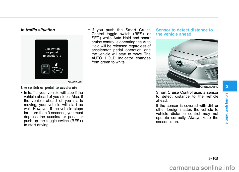 HYUNDAI IONIQ 2020 Owners Manual 5-103
Driving your vehicle
5
In traffic situation
Use switch or pedal to accelerate
In traffic, your vehicle will stop if the
vehicle ahead of you stops. Also, if
the vehicle ahead of you starts
movi HYUNDAI IONIQ 2020 Owners Manual 5-103
Driving your vehicle
5
In traffic situation
Use switch or pedal to accelerate
In traffic, your vehicle will stop if the
vehicle ahead of you stops. Also, if
the vehicle ahead of you starts
movi
