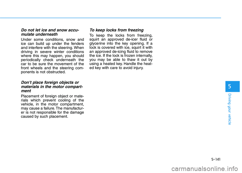 HYUNDAI IONIQ 2020 Owners Manual 5-141
Driving your vehicle
5
Do not let ice and snow accu-
mulate underneath
Under some conditions, snow and
ice can build up under the fenders
and interfere with the steering. When
driving in severe HYUNDAI IONIQ 2020 Owners Manual 5-141
Driving your vehicle
5
Do not let ice and snow accu-
mulate underneath
Under some conditions, snow and
ice can build up under the fenders
and interfere with the steering. When
driving in severe