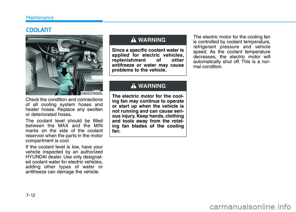 HYUNDAI IONIQ 2020  Owners Manual 7-12
Maintenance
C CO
OO
OL
LA
AN
NT
T
Check the condition and connections
of all cooling system hoses and
heater hoses. Replace any swollen
or deteriorated hoses.
The coolant level should be filled
b