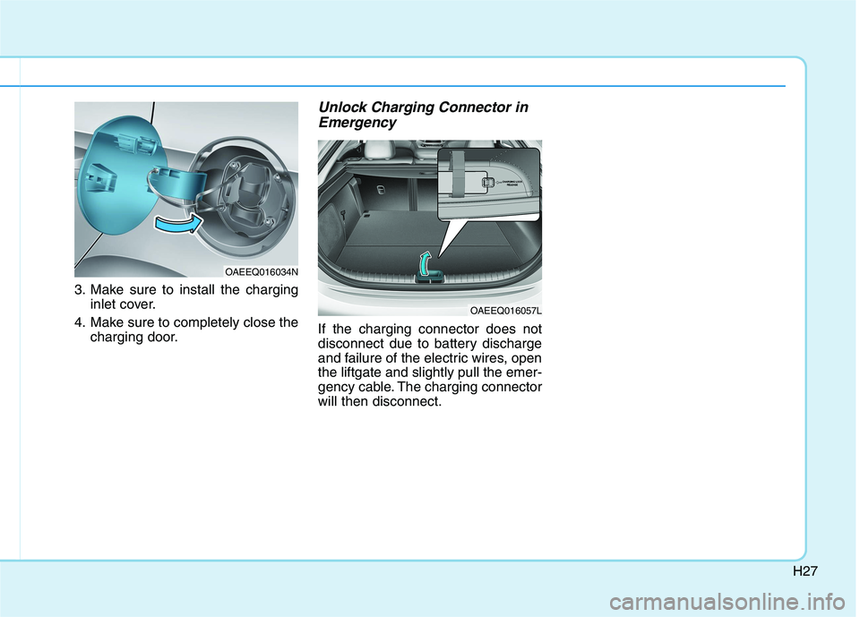 HYUNDAI IONIQ 2020  Owners Manual H27
3. Make sure to install the charging
inlet cover.
4. Make sure to completely close the
charging door.
Unlock Charging Connector in
Emergency
If the charging connector does not
disconnect due to ba