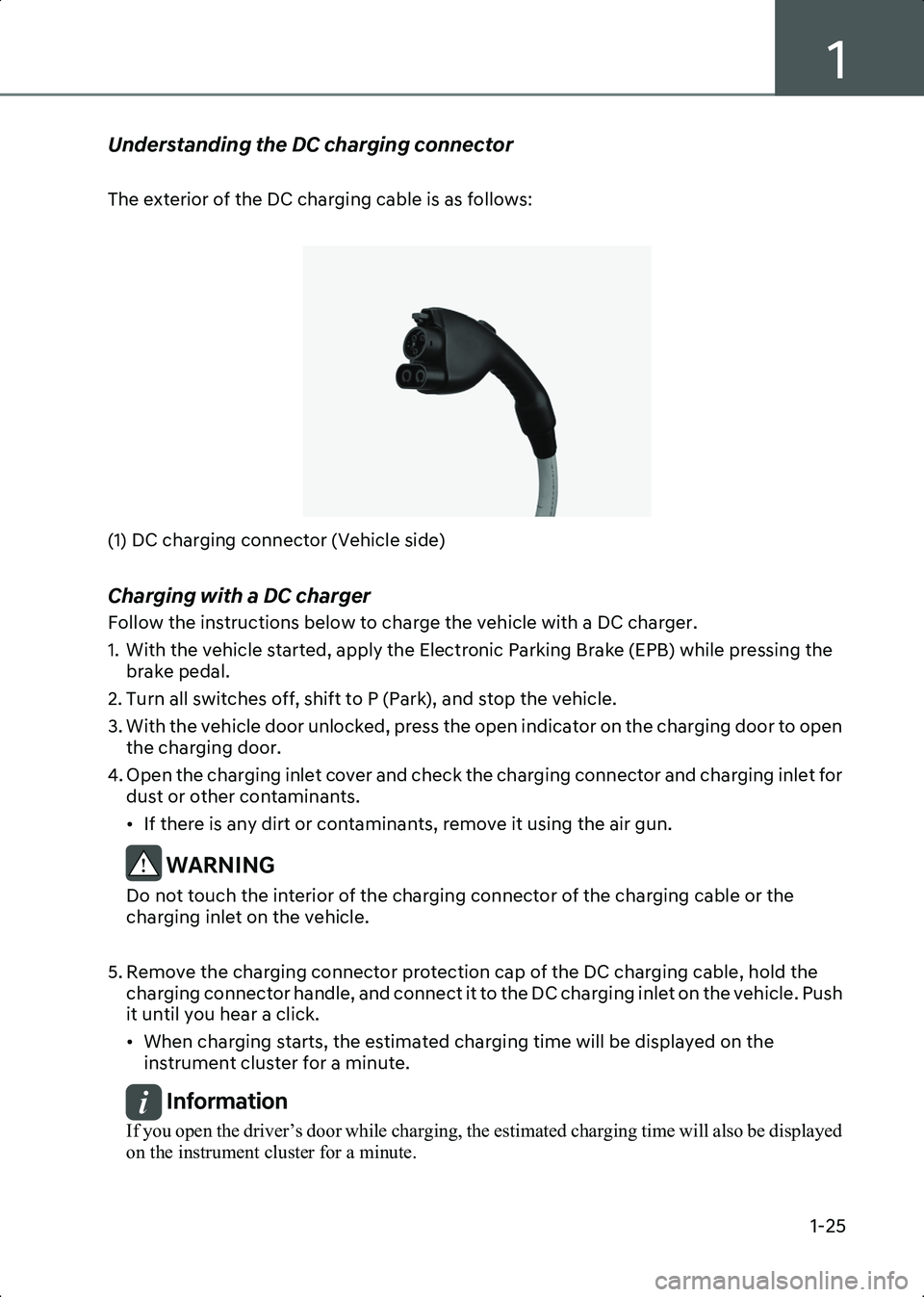 HYUNDAI IONIQ 6 2023 Owners Guide 1
1-25
Understanding the DC charging connector
The exterior of the DC charging cable is as follows:
B0001101(1) DC charging connector (Vehicle side)
Charging with a DC charger
Follow the instructi HYUNDAI IONIQ 6 2023 Owners Guide 1
1-25
Understanding the DC charging connector
The exterior of the DC charging cable is as follows:
B0001101(1) DC charging connector (Vehicle side)
Charging with a DC charger
Follow the instructi