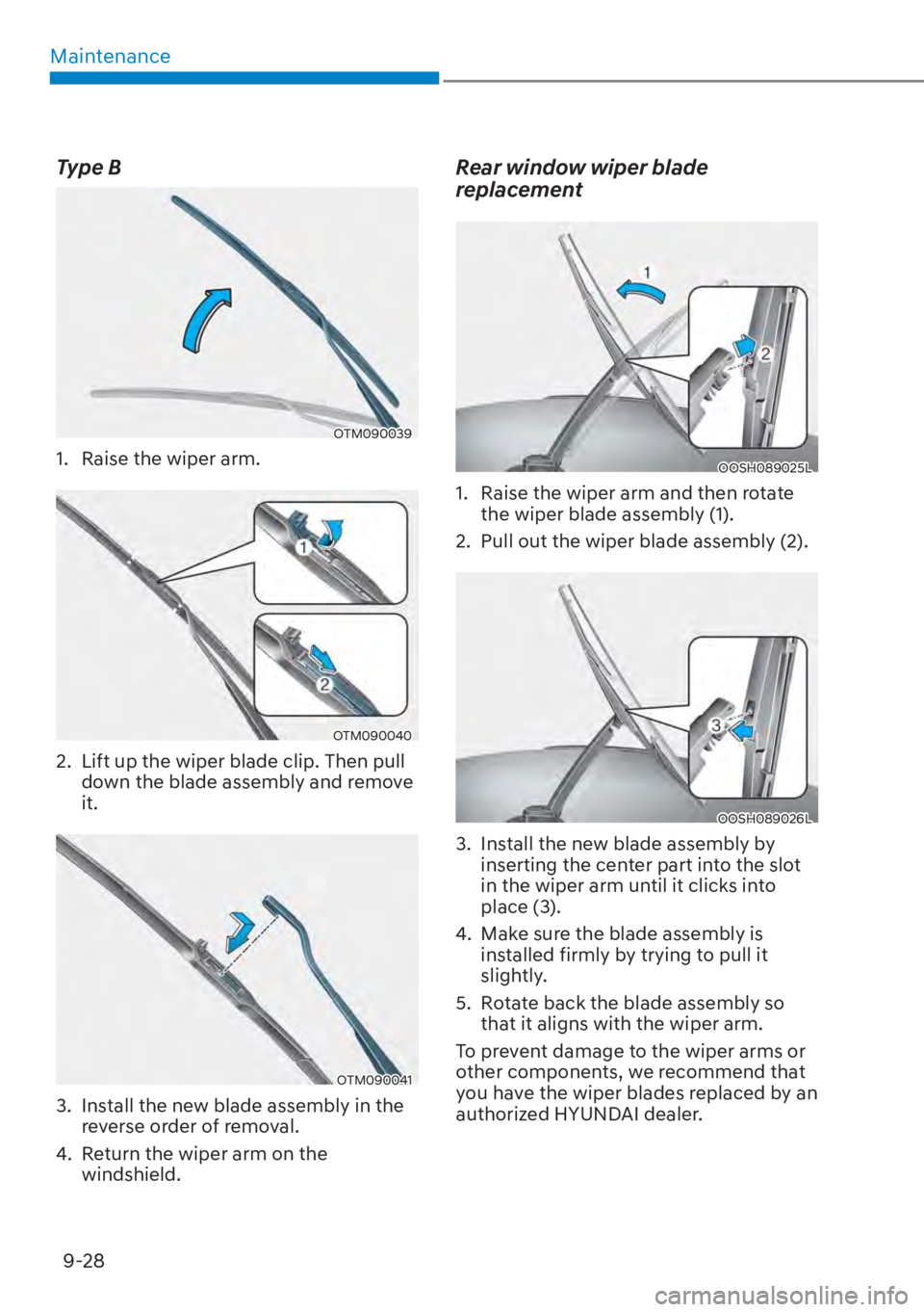 HYUNDAI SANTA FE HYBRID 2023 Owners Manual Maintenance9-28
Type B
OTM090039
1. Raise the wiper arm.
OTM090040
2. Lift up the wiper blade clip. Then pull down the blade assembly and remove
it.
OTM090041
3. Install the new blade assembly in HYUNDAI SANTA FE HYBRID 2023 Owners Manual Maintenance9-28
Type B
OTM090039
1. Raise the wiper arm.
OTM090040
2. Lift up the wiper blade clip. Then pull down the blade assembly and remove
it.
OTM090041
3. Install the new blade assembly in