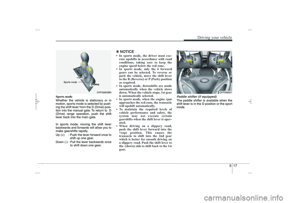 HYUNDAI SONATA HYBRID 2014  Owners Manual 
517
Driving your vehicle
Sports mode
Whether the vehicle is stationary or in
motion, sports mode is selected by push-
ing the shift lever from the D (Drive) posi-
tion into the manual gate. To return