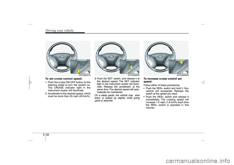 HYUNDAI SONATA HYBRID 2014 Owners Manual
Driving your vehicle
32
5
To set cruise control speed:
1. Push the cruise ON-OFF button on the
steering wheel to turn the system on.
The CRUISE indicator light in the
instrument cluster will illumina HYUNDAI SONATA HYBRID 2014 Owners Manual
Driving your vehicle
32
5
To set cruise control speed:
1. Push the cruise ON-OFF button on the
steering wheel to turn the system on.
The CRUISE indicator light in the
instrument cluster will illumina