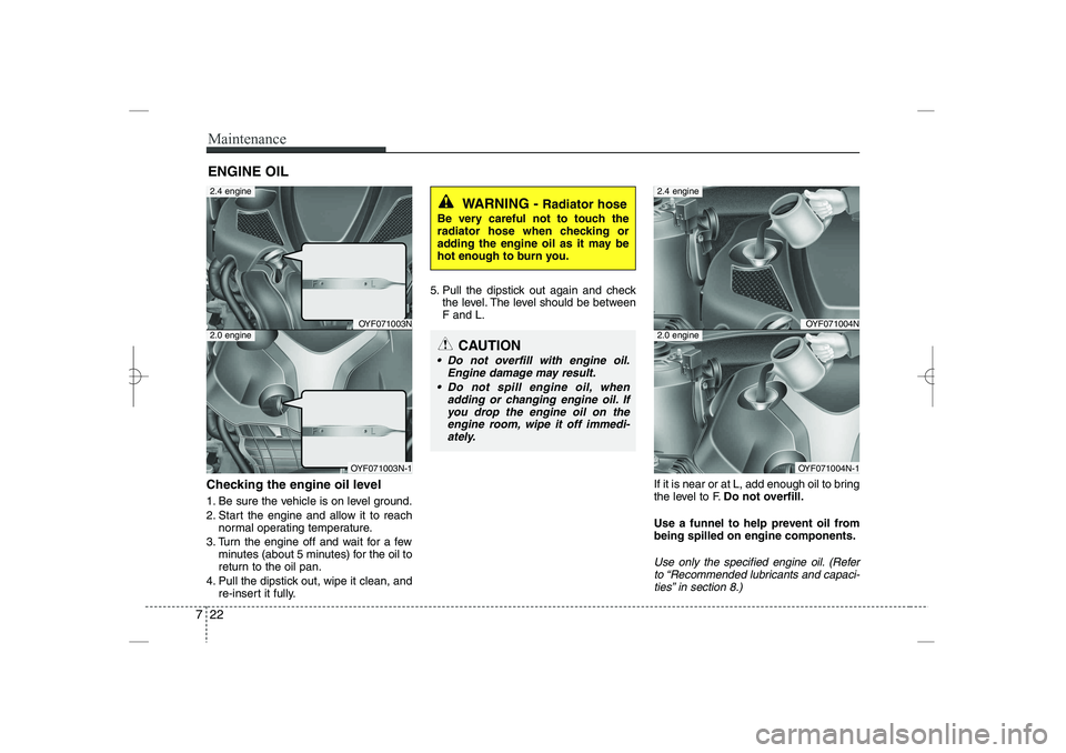 HYUNDAI SONATA HYBRID 2014  Owners Manual 
Maintenance
22
7
ENGINE OIL
Checking the engine oil level  
1. Be sure the vehicle is on level ground.
2. Start the engine and allow it to reach
normal operating temperature.
3. Turn the engine off a