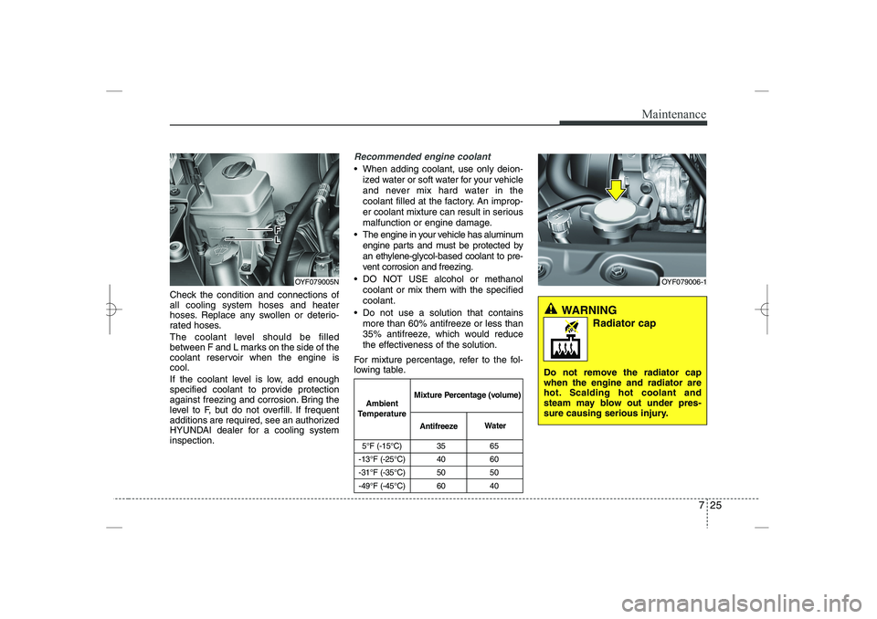 HYUNDAI SONATA HYBRID 2014  Owners Manual 
725
Maintenance
Check the condition and connections of
all cooling system hoses and heater
hoses. Replace any swollen or deterio-
rated hoses.
The coolant level should be filled
between F and L marks