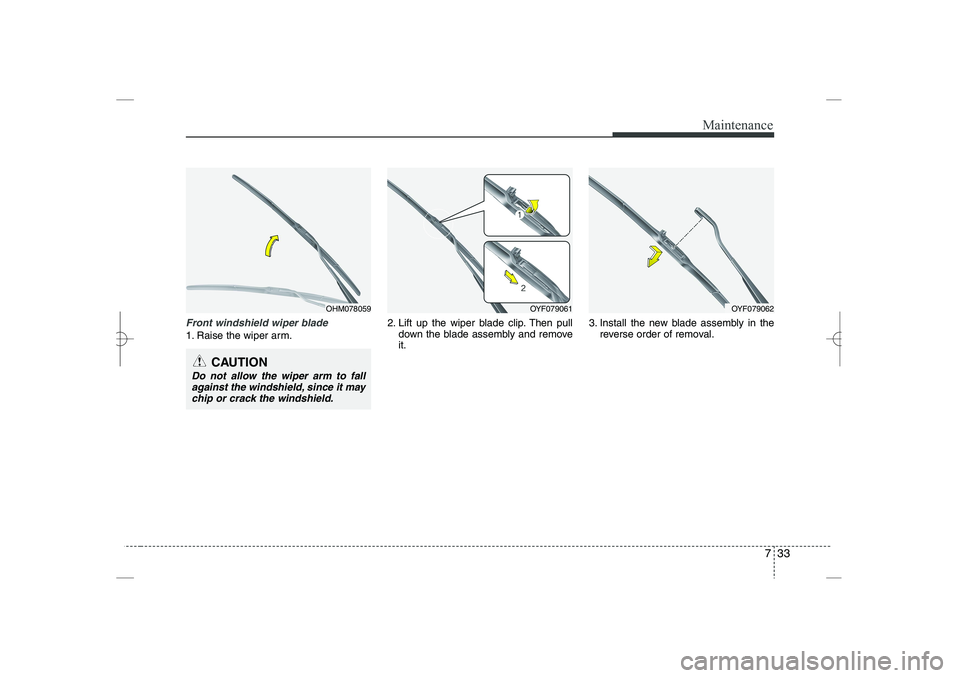 HYUNDAI SONATA HYBRID 2014  Owners Manual 
733
Maintenance
Front windshield wiper blade
1. Raise the wiper arm.
2. Lift up the wiper blade clip. Then pull
down the blade assembly and remove
it.
3. Install the new blade assembly in the
reverse