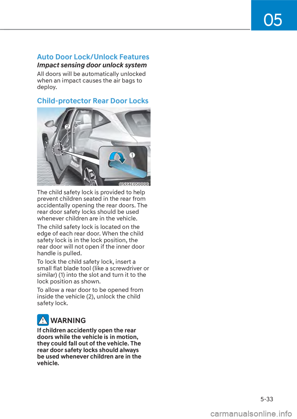 HYUNDAI TUCSON HYBRID 2023 Owners Manual 05
5-33
Auto Door Lock/Unlock Features
Impact sensing door unlock system
All doors will be automatically unlocked
when an impact causes the air bags to
deploy.
Child-protector Rear Door Locks
ONX4E0 HYUNDAI TUCSON HYBRID 2023 Owners Manual 05
5-33
Auto Door Lock/Unlock Features
Impact sensing door unlock system
All doors will be automatically unlocked
when an impact causes the air bags to
deploy.
Child-protector Rear Door Locks
ONX4E0
