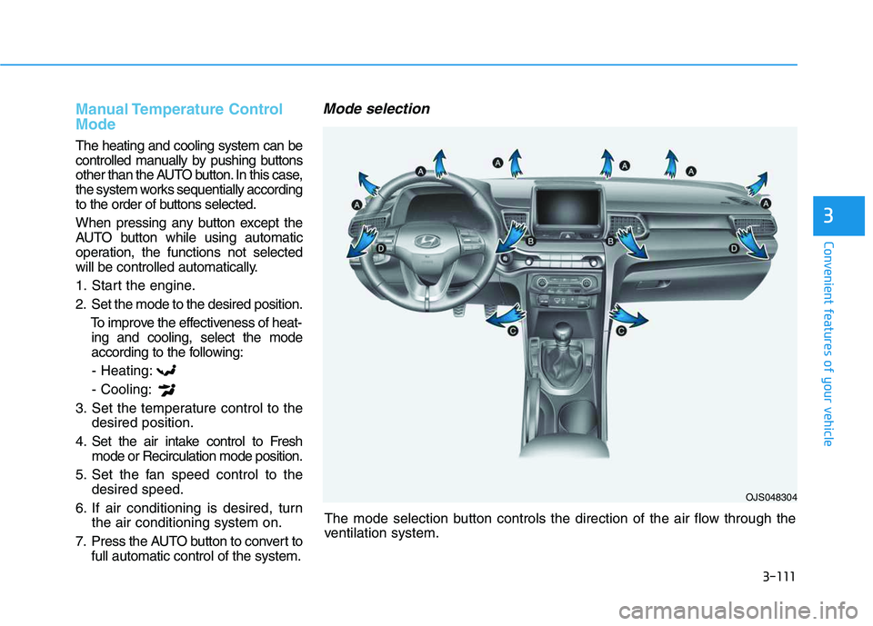 HYUNDAI VELOSTER 2020 Owners Manual 3-111
Convenient features of your vehicle
3
The mode selection button controls the direction of the air flow through the
ventilation system.
Manual Temperature Control
Mode
The heating and cooling sy HYUNDAI VELOSTER 2020 Owners Manual 3-111
Convenient features of your vehicle
3
The mode selection button controls the direction of the air flow through the
ventilation system.
Manual Temperature Control
Mode
The heating and cooling sy
