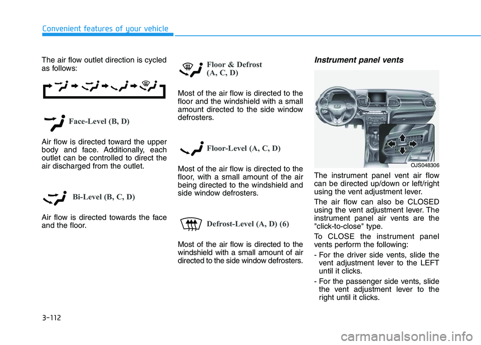 HYUNDAI VELOSTER 2020 Owners Manual 3-112
Convenient features of your vehicle
The air flow outlet direction is cycled
as follows:
Face-Level (B, D)
Air flow is directed toward the upper
body and face. Additionally, each
outlet can be co HYUNDAI VELOSTER 2020 Owners Manual 3-112
Convenient features of your vehicle
The air flow outlet direction is cycled
as follows:
Face-Level (B, D)
Air flow is directed toward the upper
body and face. Additionally, each
outlet can be co