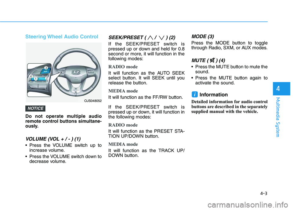 HYUNDAI VELOSTER 2020 Owners Manual 4-3
Multimedia System
4
Steering Wheel Audio Control
Do not operate multiple audio
remote control buttons simultane-
ously.
VOLUME (VOL + / - ) (1)
Press the VOLUME switch up to
increase volume.
Pre HYUNDAI VELOSTER 2020 Owners Manual 4-3
Multimedia System
4
Steering Wheel Audio Control
Do not operate multiple audio
remote control buttons simultane-
ously.
VOLUME (VOL + / - ) (1)
Press the VOLUME switch up to
increase volume.
Pre