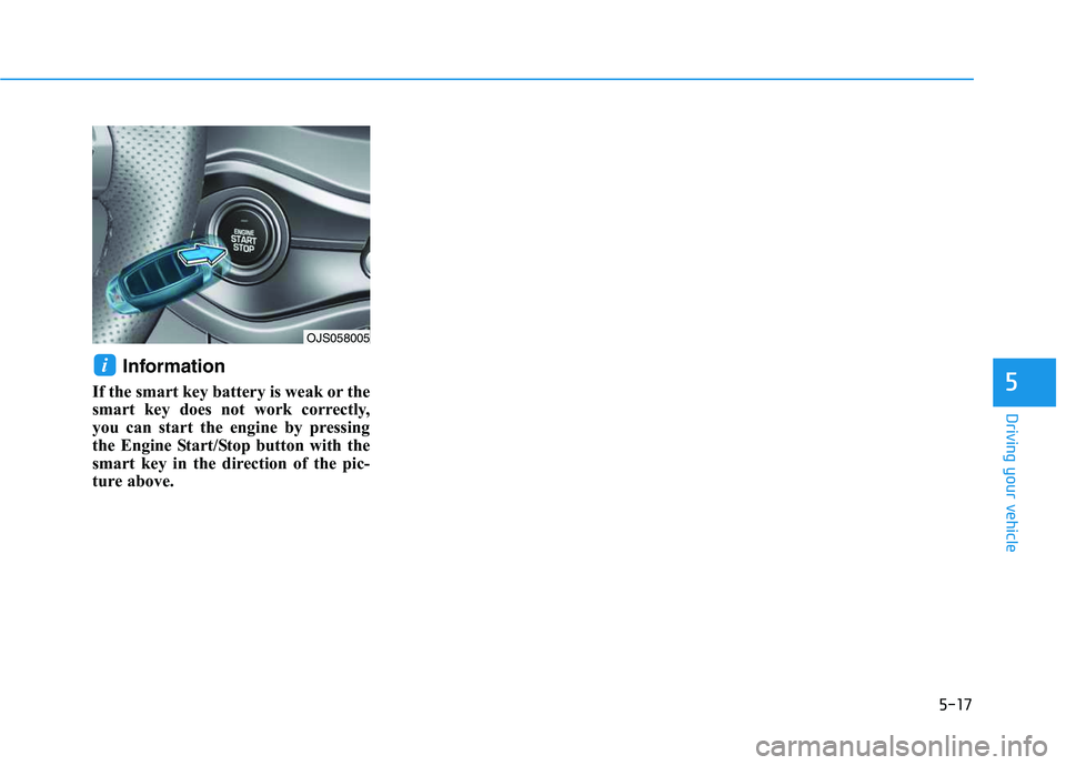 HYUNDAI VELOSTER 2020 Owners Manual 5-17
Driving your vehicle
Information
If the smart key battery is weak or the
smart key does not work correctly,
you can start the engine by pressing
the Engine Start/Stop button with the
smart key in HYUNDAI VELOSTER 2020 Owners Manual 5-17
Driving your vehicle
Information
If the smart key battery is weak or the
smart key does not work correctly,
you can start the engine by pressing
the Engine Start/Stop button with the
smart key in