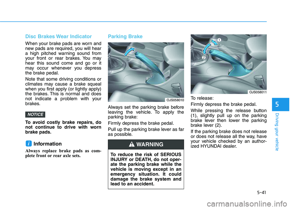 HYUNDAI VELOSTER 2020  Owners Manual 5-41
Driving your vehicle
5
Disc Brakes Wear Indicator
When your brake pads are worn and
new pads are required, you will hear
a high pitched warning sound from
your front or rear brakes. You may
hear 
