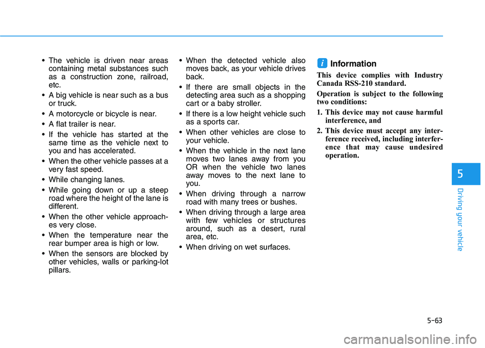 HYUNDAI VELOSTER 2020  Owners Manual 5-63
Driving your vehicle
5
 The vehicle is driven near areas
containing metal substances such
as a construction zone, railroad,
etc.
 A big vehicle is near such as a bus
or truck.
 A motorcycle or bi