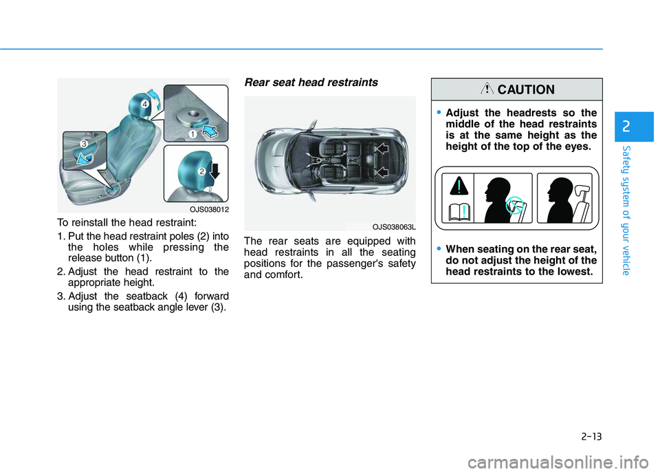 HYUNDAI VELOSTER 2020 Owners Manual 2-13
Safety system of your vehicle
2
To reinstall the head restraint:
1. Put the head restraint poles (2) into
the holes while pressing the
release button (1).
2. Adjust the head restraint to the
appr HYUNDAI VELOSTER 2020 Owners Manual 2-13
Safety system of your vehicle
2
To reinstall the head restraint:
1. Put the head restraint poles (2) into
the holes while pressing the
release button (1).
2. Adjust the head restraint to the
appr