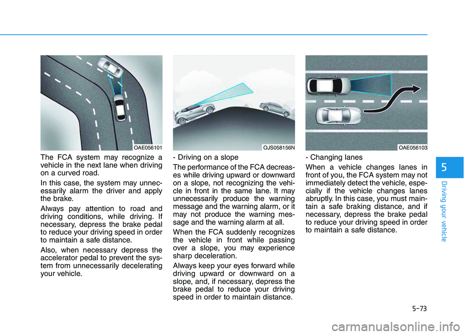 HYUNDAI VELOSTER 2020  Owners Manual 5-73
Driving your vehicle
5
The FCA system may recognize a
vehicle in the next lane when driving
on a curved road.
In this case, the system may unnec-
essarily alarm the driver and apply
the brake.
Al