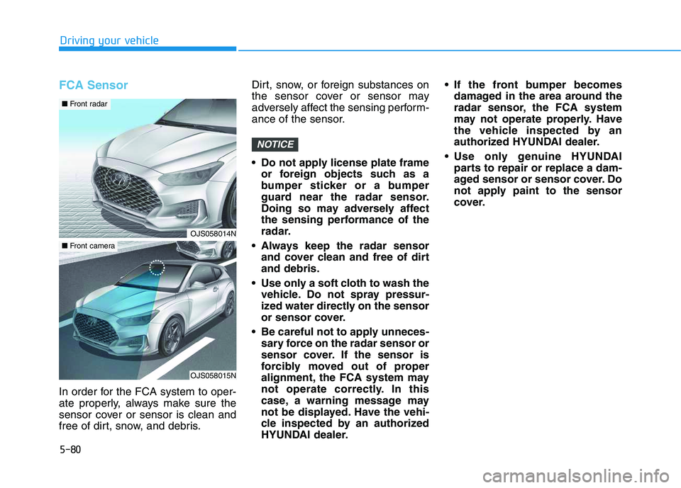 HYUNDAI VELOSTER 2020  Owners Manual 5-80
Driving your vehicle
FCA Sensor
In order for the FCA system to oper-
ate properly, always make sure the
sensor cover or sensor is clean and
free of dirt, snow, and debris.Dirt, snow, or foreign s