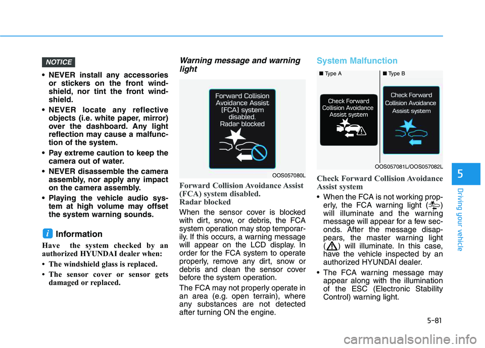 HYUNDAI VELOSTER 2020  Owners Manual 5-81
Driving your vehicle
5
 NEVER install any accessories
or stickers on the front wind-
shield, nor tint the front wind-
shield.
 NEVER locate any reflective
objects (i.e. white paper, mirror)
over 