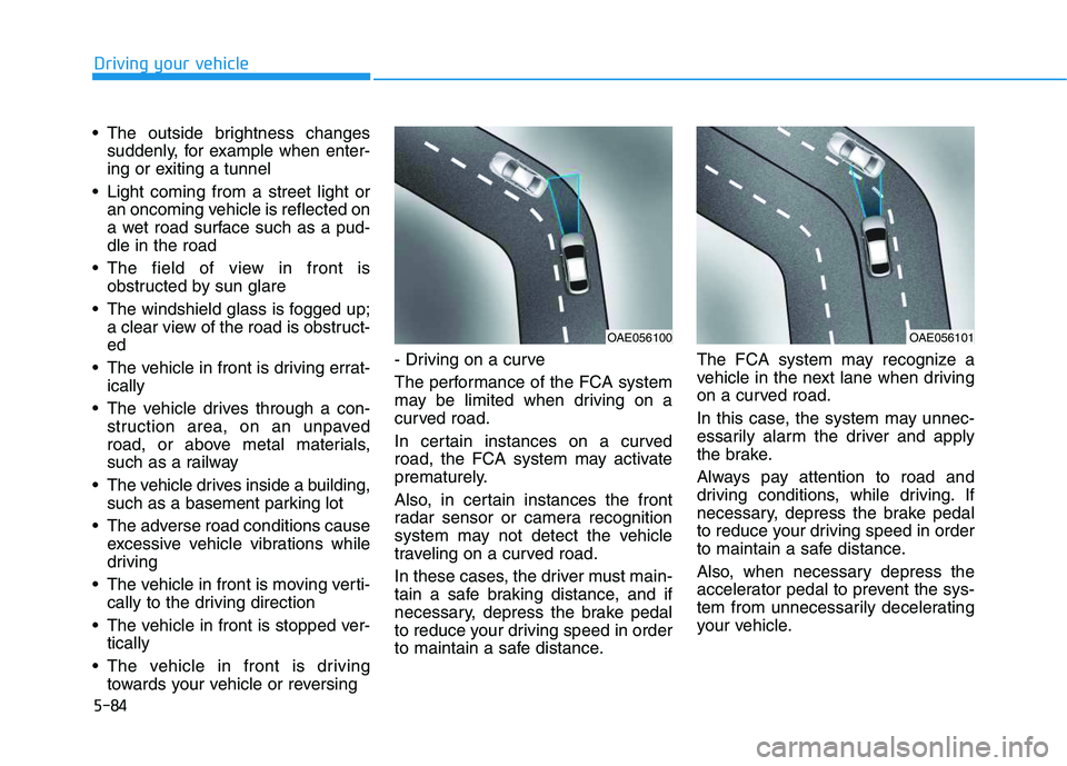 HYUNDAI VELOSTER 2020  Owners Manual 5-84
Driving your vehicle
 The outside brightness changes
suddenly, for example when enter-
ing or exiting a tunnel
 Light coming from a street light or
an oncoming vehicle is reflected on
a wet road 