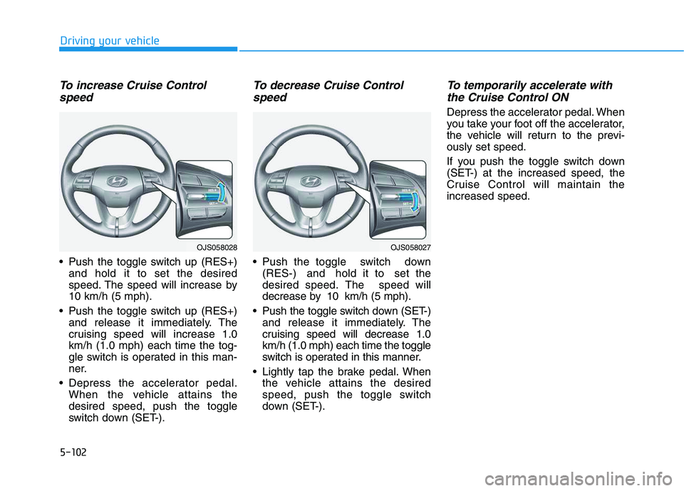 HYUNDAI VELOSTER 2020  Owners Manual 5-102
Driving your vehicle
To increase Cruise Control
speed 
 Push the toggle switch up (RES+)
and hold it to set the desired
speed. The speed will increase by
10 km/h (5 mph).
 Push the toggle switch