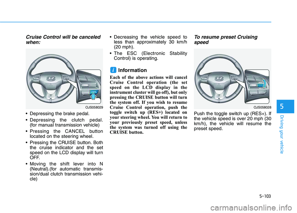 HYUNDAI VELOSTER 2020  Owners Manual 5-103
Driving your vehicle
5
Cruise Control will be canceled
when:
 Depressing the brake pedal.
 Depressing the clutch pedal.
(for manual transmission vehicle)
 Pressing the CANCEL button
located on t
