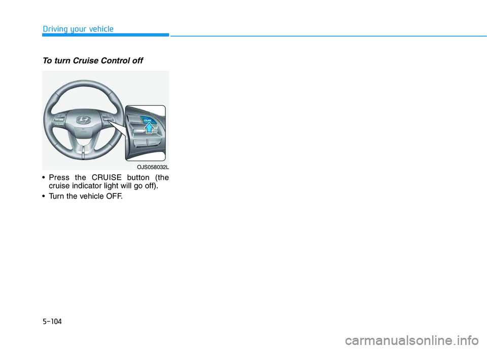 HYUNDAI VELOSTER 2020  Owners Manual 5-104
Driving your vehicle
To turn Cruise Control off
 Press the CRUISE button (the
cruise indicator light will go off).
 Turn the vehicle OFF.
OJS058032L 