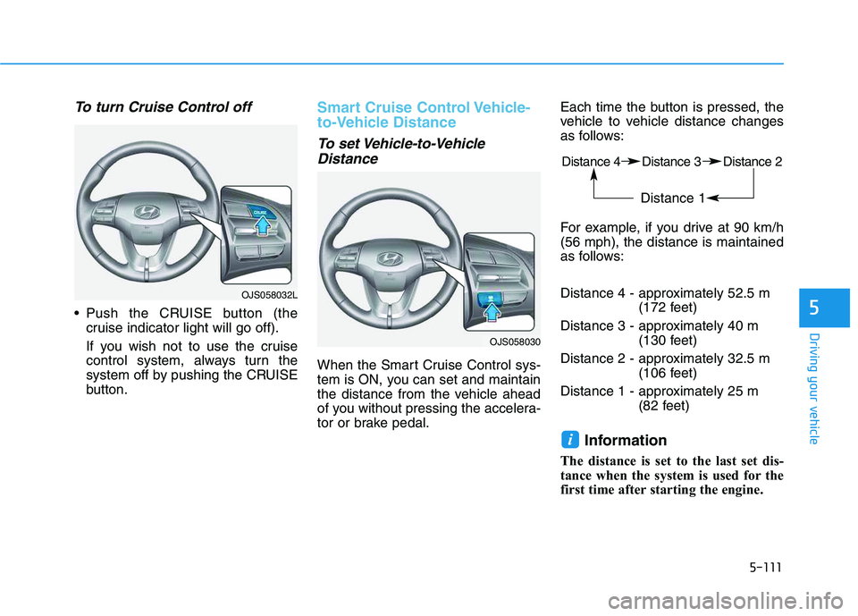 HYUNDAI VELOSTER 2020  Owners Manual 5-111
Driving your vehicle
5
To turn Cruise Control off
 Push the CRUISE button (the
cruise indicator light will go off).
If you wish not to use the cruise
control system, always turn the
system off b