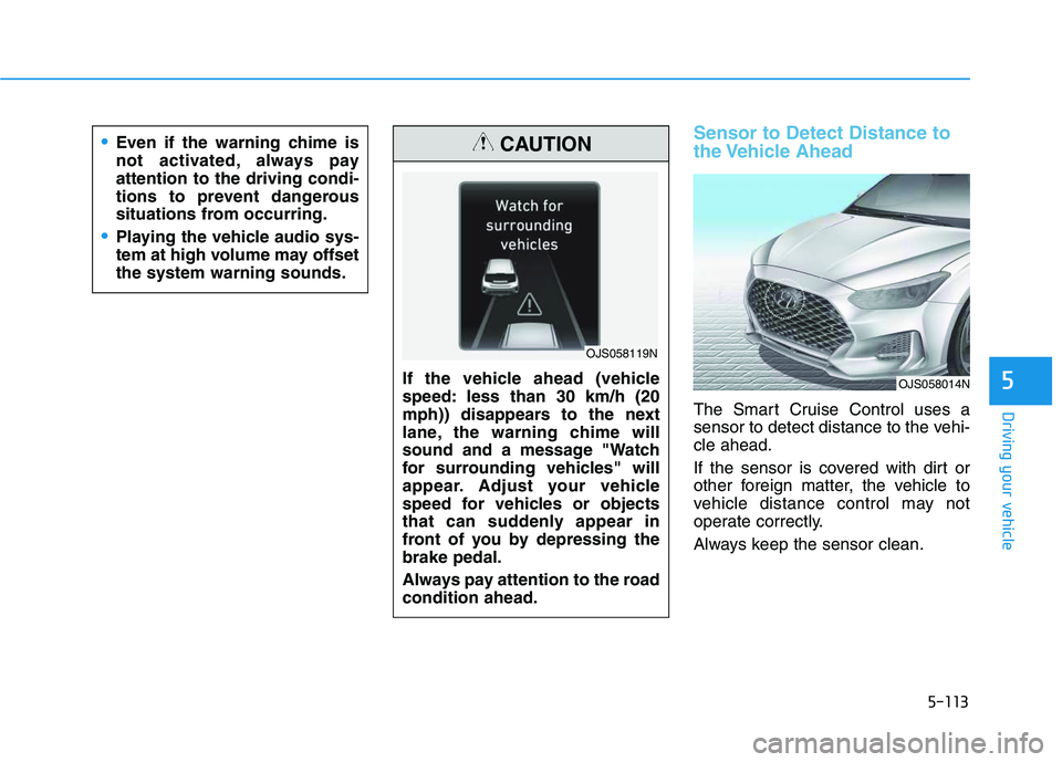 HYUNDAI VELOSTER 2020 Owners Manual 5-113
Driving your vehicle
5
Sensor to Detect Distance to
the Vehicle Ahead
The Smart Cruise Control uses a
sensor to detect distance to the vehi-
cle ahead.
If the sensor is covered with dirt or
oth HYUNDAI VELOSTER 2020 Owners Manual 5-113
Driving your vehicle
5
Sensor to Detect Distance to
the Vehicle Ahead
The Smart Cruise Control uses a
sensor to detect distance to the vehi-
cle ahead.
If the sensor is covered with dirt or
oth