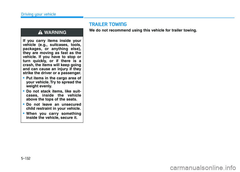 HYUNDAI VELOSTER 2020 Owners Manual 5-132
Driving your vehicle
T TR
RA
AI
IL
LE
ER
R
T
TO
OW
WI
IN
NG
G
If you carry items inside your
vehicle (e.g., suitcases, tools,
packages, or anything else),
they are moving as fast as the
vehicl HYUNDAI VELOSTER 2020 Owners Manual 5-132
Driving your vehicle
T TR
RA
AI
IL
LE
ER
R
T
TO
OW
WI
IN
NG
G
If you carry items inside your
vehicle (e.g., suitcases, tools,
packages, or anything else),
they are moving as fast as the
vehicl