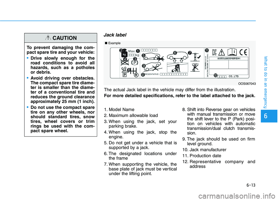 HYUNDAI VELOSTER 2020 Owners Manual 6-13
What to do in an emergency
6
Jack label
To prevent damaging the com-
pact spare tire and your vehicle:
Drive slowly enough for the
road conditions to avoid all
hazards, such as a potholes
or debr HYUNDAI VELOSTER 2020 Owners Manual 6-13
What to do in an emergency
6
Jack label
To prevent damaging the com-
pact spare tire and your vehicle:
Drive slowly enough for the
road conditions to avoid all
hazards, such as a potholes
or debr