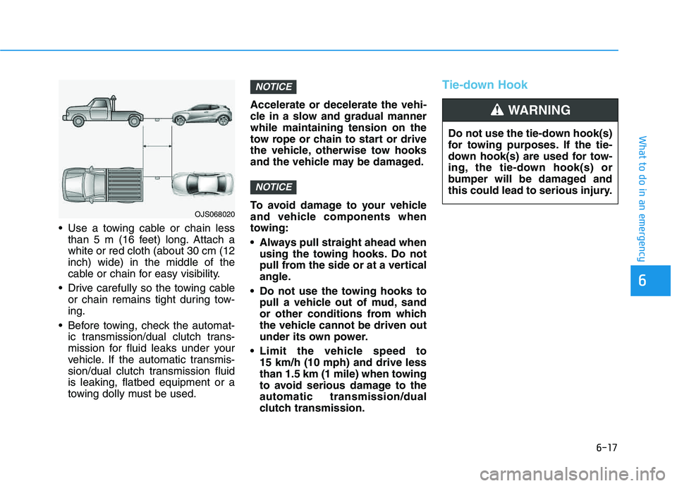 HYUNDAI VELOSTER 2020 Owners Manual 6-17
What to do in an emergency
6
Use a towing cable or chain less
than 5 m (16 feet) long. Attach a
white or red cloth (about 30 cm (12
inch) wide) in the middle of the
cable or chain for easy visib HYUNDAI VELOSTER 2020 Owners Manual 6-17
What to do in an emergency
6
Use a towing cable or chain less
than 5 m (16 feet) long. Attach a
white or red cloth (about 30 cm (12
inch) wide) in the middle of the
cable or chain for easy visib