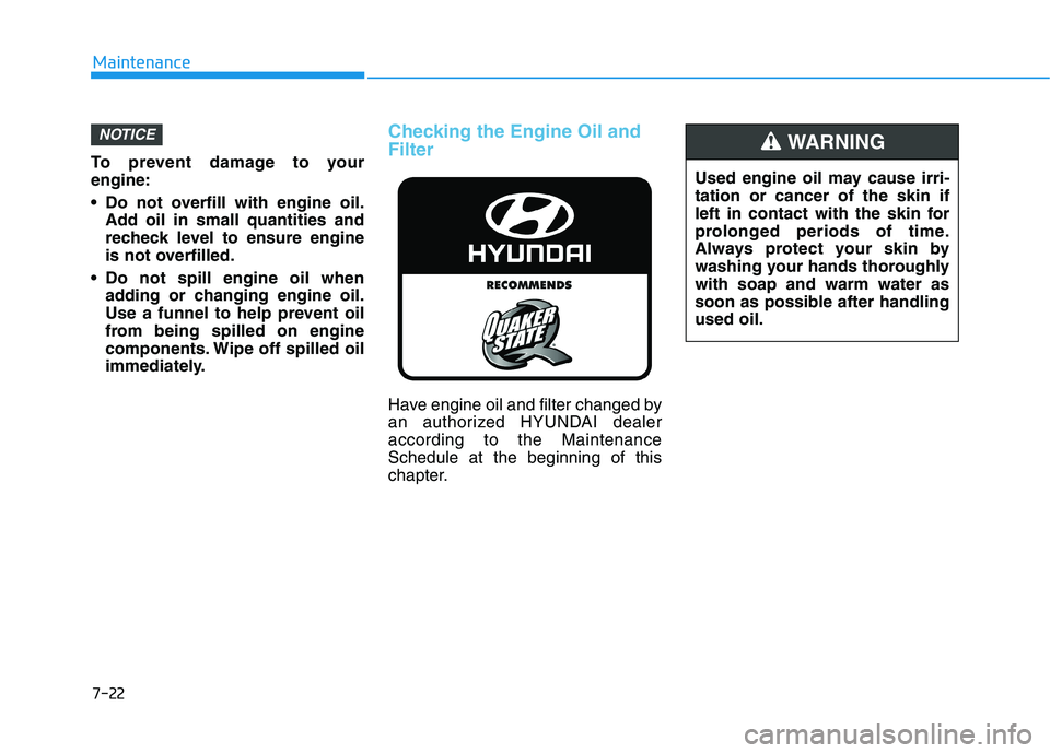HYUNDAI VELOSTER 2020  Owners Manual 7-22
Maintenance
To prevent damage to your
engine:
 Do not overfill with engine oil.
Add oil in small quantities and
recheck level to ensure engine
is not overfilled.
 Do not spill engine oil when
add