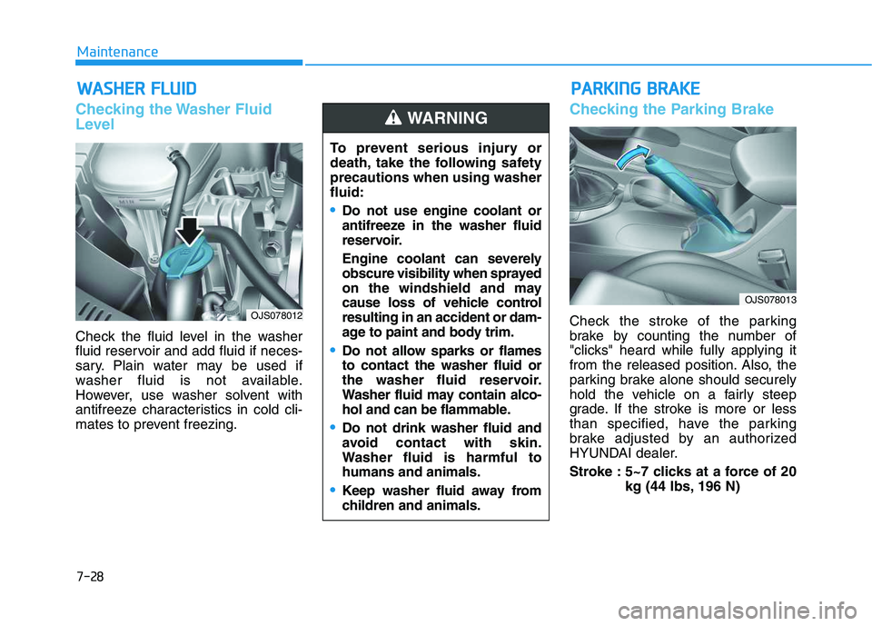 HYUNDAI VELOSTER 2020  Owners Manual 7-28
Maintenance
W WA
AS
SH
HE
ER
R 
 F
FL
LU
UI
ID
D
Checking the Washer Fluid
Level
Check the fluid level in the washer
fluid reservoir and add fluid if neces-
sary. Plain water may be used if
washe