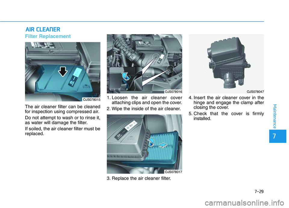 HYUNDAI VELOSTER 2020  Owners Manual 7-29
7
Maintenance
A AI
IR
R 
 C
CL
LE
EA
AN
NE
ER
R 
 
Filter Replacement 
The air cleaner filter can be cleaned
for inspection using compressed air.
Do not attempt to wash or to rinse it,
as water w