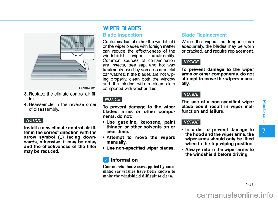 HYUNDAI VELOSTER 2020  Owners Manual 7-31
7
Maintenance
3. Replace the climate control air fil-
ter.
4. Reassemble in the reverse order
of disassembly.
Install a new climate control air fil-
ter in the correct direction with the
arrow sy
