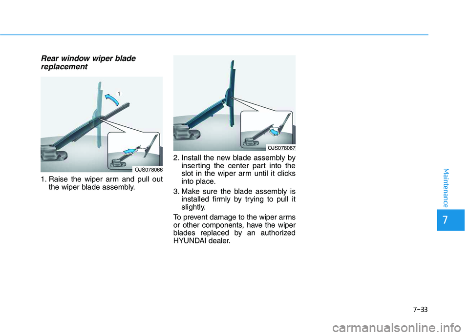 HYUNDAI VELOSTER 2020  Owners Manual Rear window wiper blade
replacement
1. Raise the wiper arm and pull out
the wiper blade assembly.2. Install the new blade assembly by
inserting the center part into the
slot in the wiper arm until it 