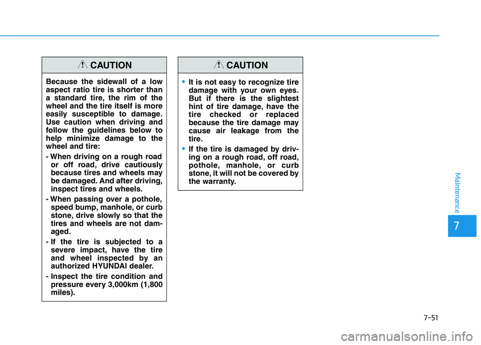 HYUNDAI VELOSTER 2020  Owners Manual 7-51
7
Maintenance
Because the sidewall of a low
aspect ratio tire is shorter than
a standard tire, the rim of the
wheel and the tire itself is more
easily susceptible to damage.
Use caution when driv