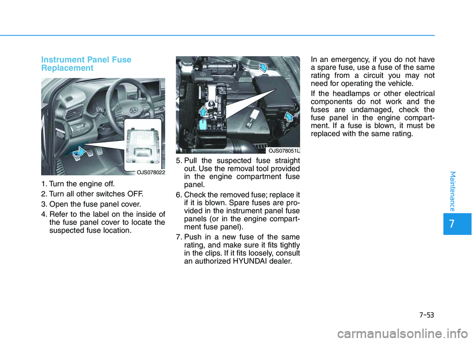 HYUNDAI VELOSTER 2020  Owners Manual 7-53
7
Maintenance
Instrument Panel Fuse
Replacement  
1. Turn the engine off.
2. Turn all other switches OFF.
3. Open the fuse panel cover.
4. Refer to the label on the inside of
the fuse panel cover