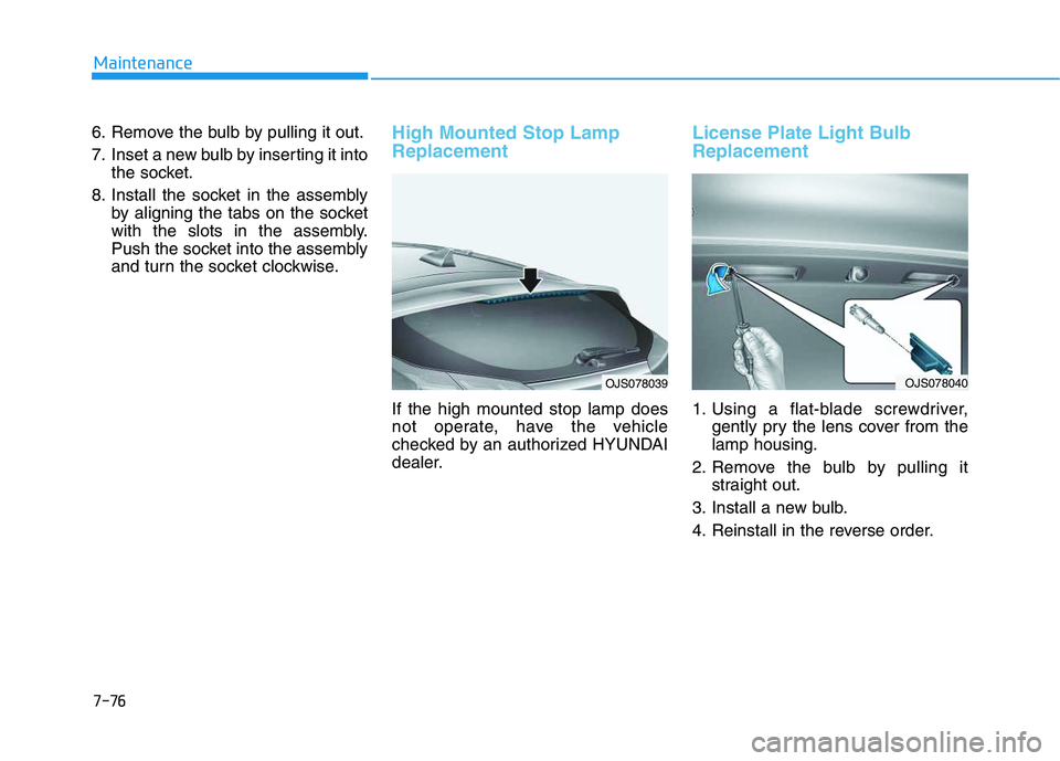 HYUNDAI VELOSTER 2020 Owners Manual 7-76
Maintenance
6. Remove the bulb by pulling it out.
7. Inset a new bulb by inserting it into
the socket.
8. Install the socket in the assembly
by aligning the tabs on the socket
with the slots in t HYUNDAI VELOSTER 2020 Owners Manual 7-76
Maintenance
6. Remove the bulb by pulling it out.
7. Inset a new bulb by inserting it into
the socket.
8. Install the socket in the assembly
by aligning the tabs on the socket
with the slots in t