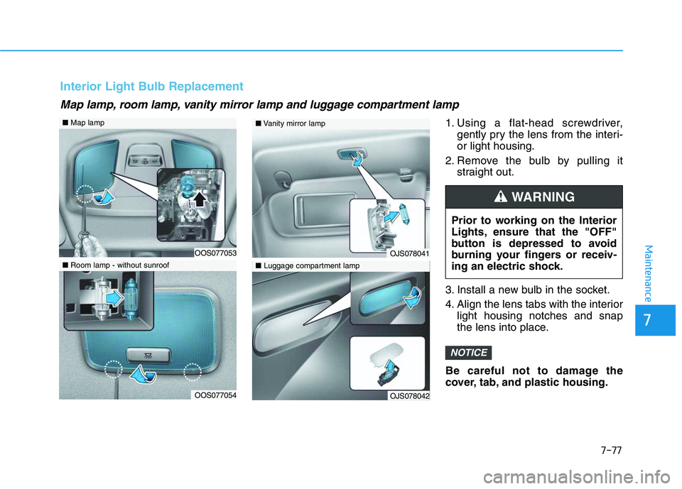HYUNDAI VELOSTER 2020 Owners Manual 7-77
7
Maintenance
1. Using a flat-head screwdriver,
gently pry the lens from the interi-
or light housing.
2. Remove the bulb by pulling it
straight out.
3. Install a new bulb in the socket.
4. Align HYUNDAI VELOSTER 2020 Owners Manual 7-77
7
Maintenance
1. Using a flat-head screwdriver,
gently pry the lens from the interi-
or light housing.
2. Remove the bulb by pulling it
straight out.
3. Install a new bulb in the socket.
4. Align
