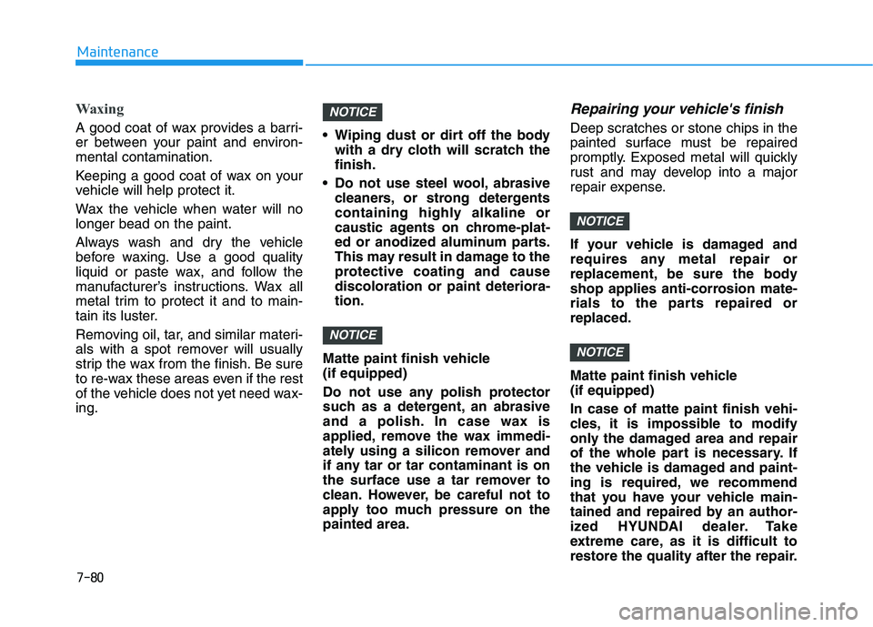 HYUNDAI VELOSTER 2020 Owners Manual 7-80
Maintenance
Waxing
A good coat of wax provides a barri-
er between your paint and environ-
mental contamination.
Keeping a good coat of wax on your
vehicle will help protect it.
Wax the vehicle w HYUNDAI VELOSTER 2020 Owners Manual 7-80
Maintenance
Waxing
A good coat of wax provides a barri-
er between your paint and environ-
mental contamination.
Keeping a good coat of wax on your
vehicle will help protect it.
Wax the vehicle w