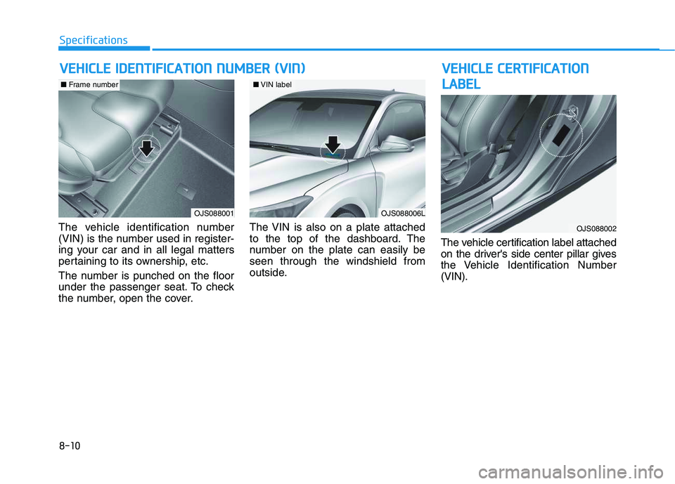 HYUNDAI VELOSTER 2020 Owners Manual 8-10
Specifications
The vehicle identification number
(VIN) is the number used in register-
ing your car and in all legal matters
pertaining to its ownership, etc.
The number is punched on the floor
u HYUNDAI VELOSTER 2020 Owners Manual 8-10
Specifications
The vehicle identification number
(VIN) is the number used in register-
ing your car and in all legal matters
pertaining to its ownership, etc.
The number is punched on the floor
u