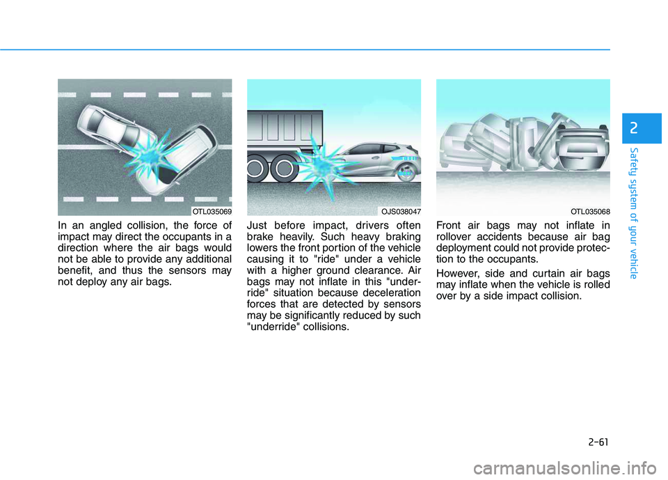 HYUNDAI VELOSTER 2020 Manual PDF 2-61
Safety system of your vehicle
2
In an angled collision, the force of
impact may direct the occupants in a
direction where the air bags would
not be able to provide any additional
benefit, and thu HYUNDAI VELOSTER 2020 Manual PDF 2-61
Safety system of your vehicle
2
In an angled collision, the force of
impact may direct the occupants in a
direction where the air bags would
not be able to provide any additional
benefit, and thu