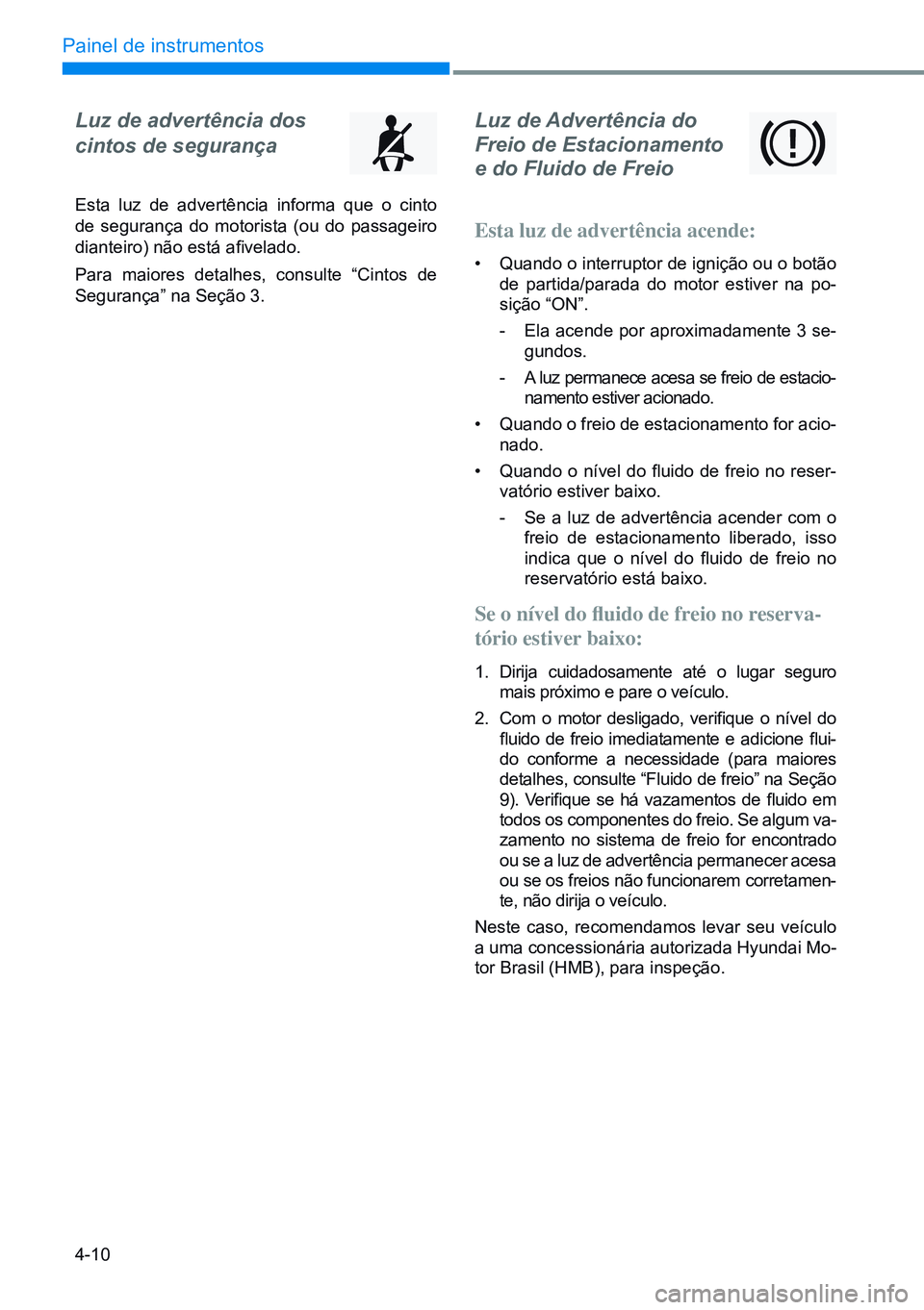 HYUNDAI CRETA 2021  Manual de utilização (in Portuguese) 4-10
Painel de instrumentos
Luz de Advertência do  
Freio de Estacionamento  
e do Fluido de Freio
Esta luz de advertência acende:
•  Quando o interruptor de ignição ou o botão 
de partida/para