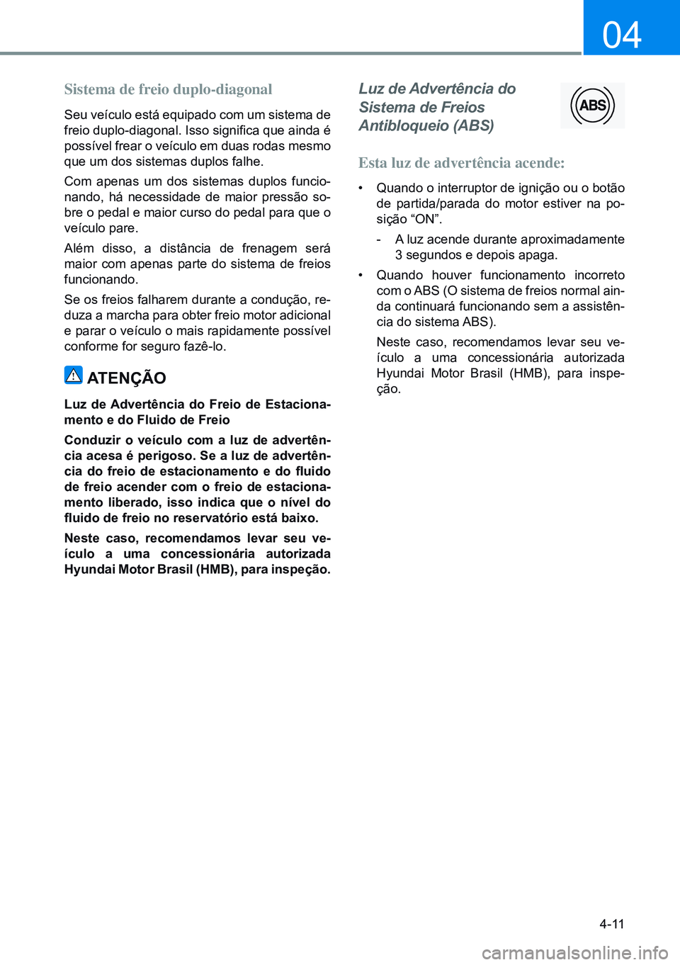 HYUNDAI CRETA 2021  Manual de utilização (in Portuguese) 4-11
04
Sistema de freio duplo-diagonal
Seu veículo está equipado com um sistema de 
freio duplo-diagonal. Isso significa que ainda é 
possível frear o veículo em duas rodas mesmo 
que um dos sis